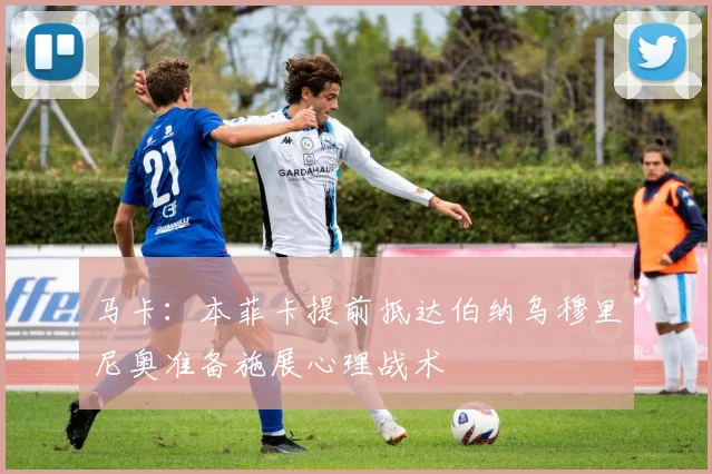 马卡：本菲卡提前抵达伯纳乌穆里尼奥准备施展心理战术