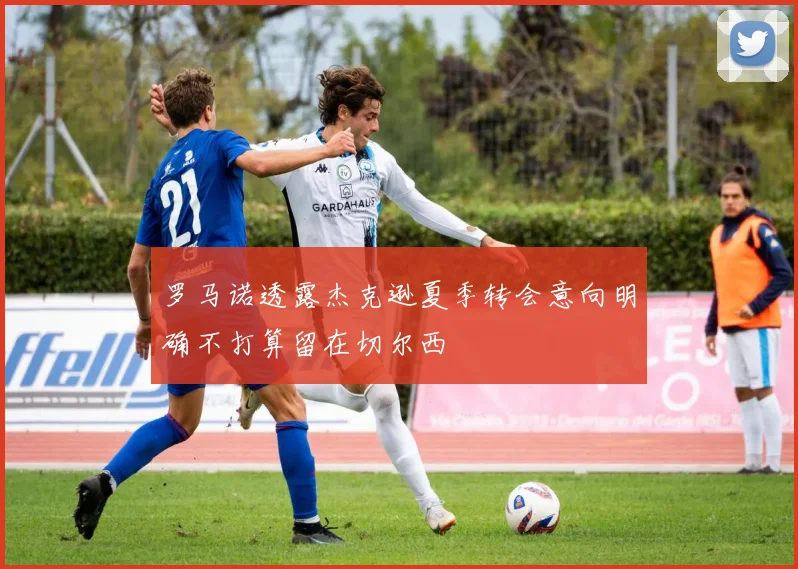 罗马诺透露杰克逊夏季转会意向明确不打算留在切尔西