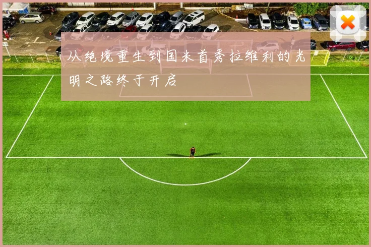 从绝境重生到国米首秀拉维利的光明之路终于开启