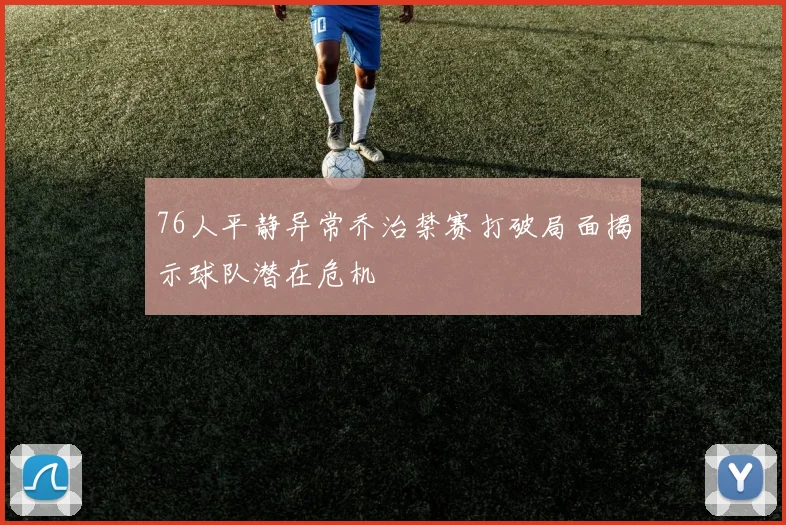 76人平静异常乔治禁赛打破局面揭示球队潜在危机