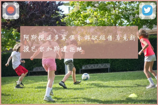 阿斯报道多家俱乐部欲租借马竞新援巴尔加斯遭拒绝
