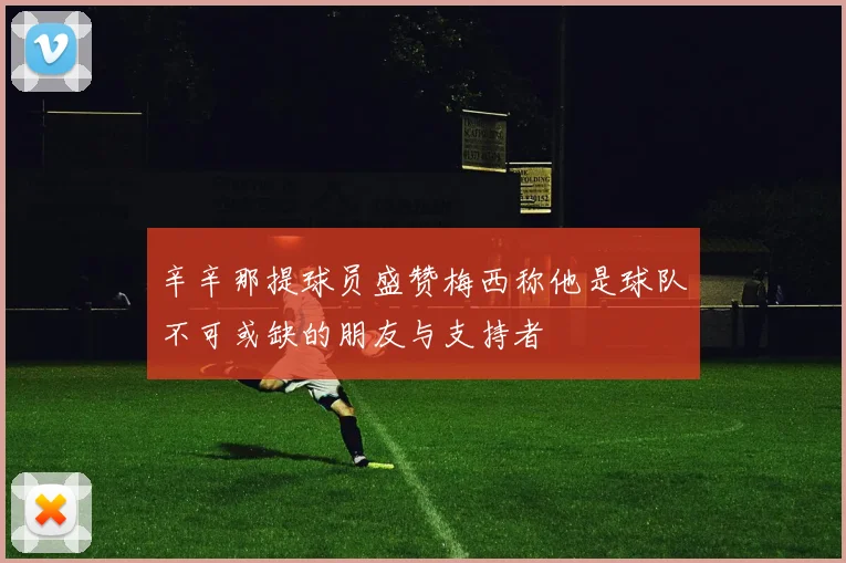 辛辛那提球员盛赞梅西称他是球队不可或缺的朋友与支持者
