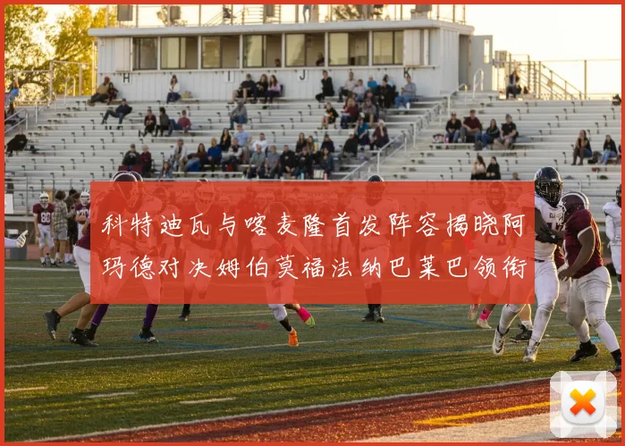 科特迪瓦与喀麦隆首发阵容揭晓阿玛德对决姆伯莫福法纳巴莱巴领衔出战