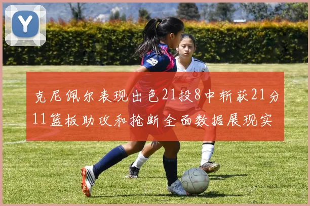克尼佩尔表现出色21投8中斩获21分11篮板助攻和抢断全面数据展现实力