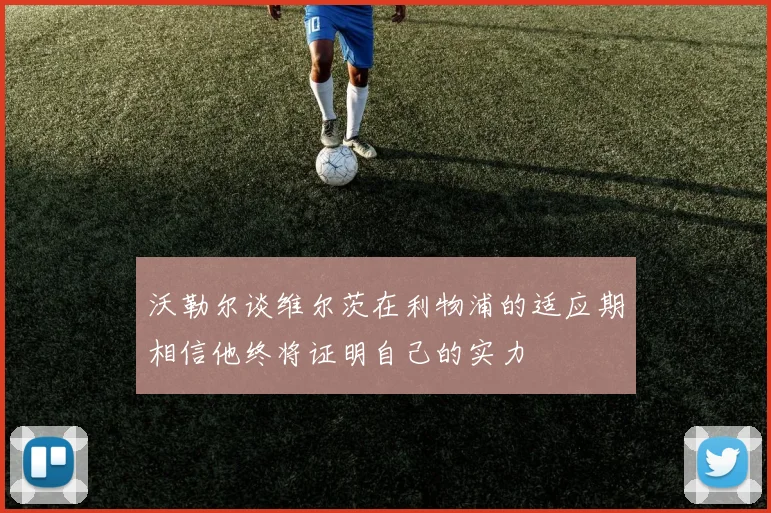 沃勒尔谈维尔茨在利物浦的适应期相信他终将证明自己的实力