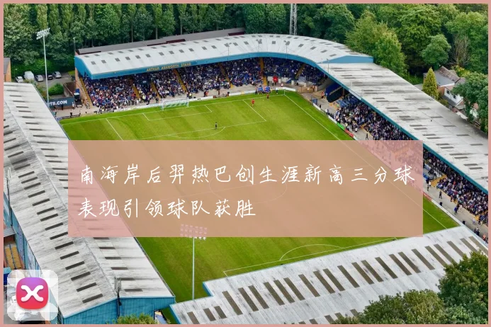 南海岸后羿热巴创生涯新高三分球表现引领球队获胜
