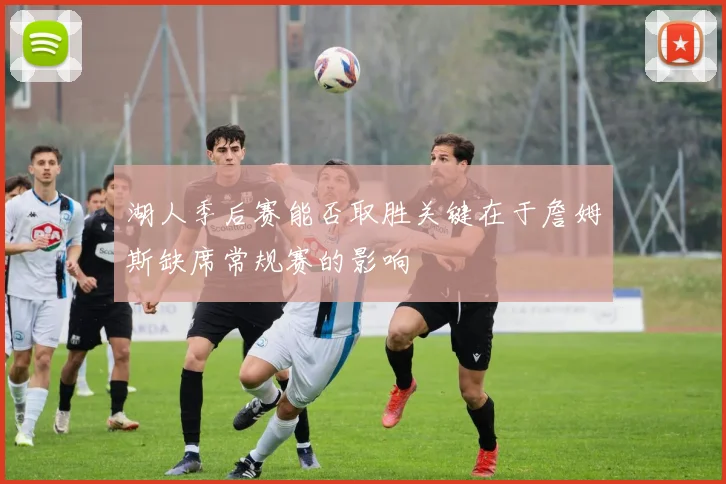 湖人季后赛能否取胜关键在于詹姆斯缺席常规赛的影响